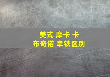 美式 摩卡 卡布奇诺 拿铁区别